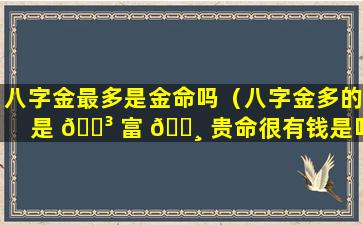 八字金最多是金命吗（八字金多的是 🌳 富 🕸 贵命很有钱是吗）